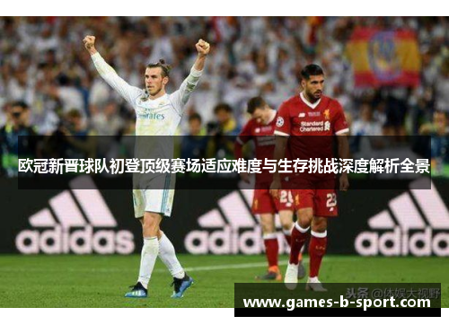 欧冠新晋球队初登顶级赛场适应难度与生存挑战深度解析全景