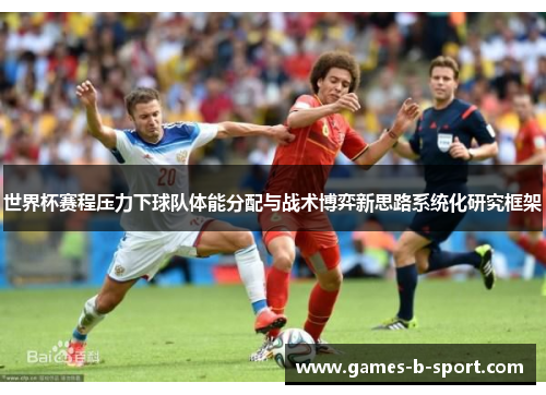 世界杯赛程压力下球队体能分配与战术博弈新思路系统化研究框架