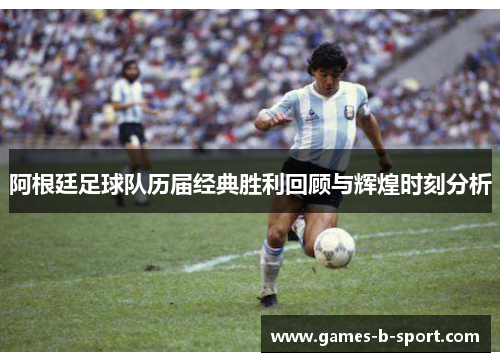 阿根廷足球队历届经典胜利回顾与辉煌时刻分析