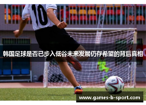 韩国足球是否已步入低谷未来发展仍存希望的背后真相