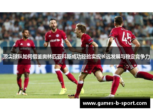 顶尖球队如何借鉴奥林匹亚科斯成功经验实现长远发展与稳定竞争力