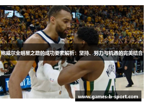 鲍威尔全明星之路的成功要素解析：坚持、努力与机遇的完美结合