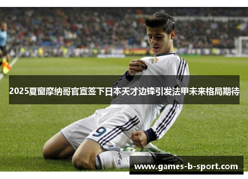 2025夏窗摩纳哥官宣签下日本天才边锋引发法甲未来格局期待 2025夏窗摩纳哥官宣签下日本天才边锋引发法甲未来格局期待