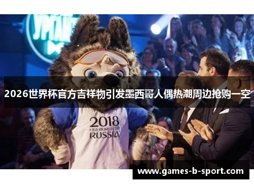 2026世界杯官方吉祥物引发墨西哥人偶热潮周边抢购一空 2026世界杯官方吉祥物引发墨西哥人偶热潮周边抢购一空