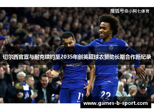 切尔西官宣与耐克续约至2035年创英超球衣赞助长期合作新纪录