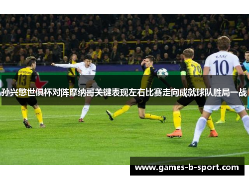 孙兴慜世俱杯对阵摩纳哥关键表现左右比赛走向成就球队胜局一战 孙兴慜世俱杯对阵摩纳哥关键表现左右比赛走向成就球队胜局一战