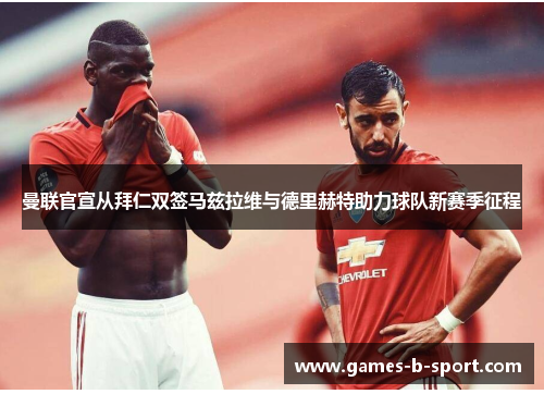 曼联官宣从拜仁双签马兹拉维与德里赫特助力球队新赛季征程 曼联官宣从拜仁双签马兹拉维与德里赫特助力球队新赛季征程