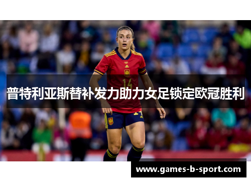 普特利亚斯替补发力助力女足锁定欧冠胜利