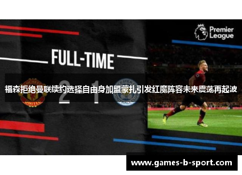 福森拒绝曼联续约选择自由身加盟蒙扎引发红魔阵容未来震荡再起波