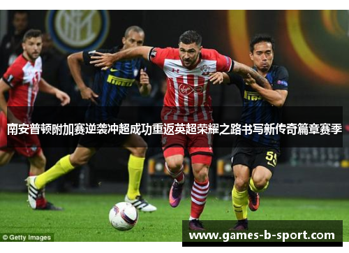 南安普顿附加赛逆袭冲超成功重返英超荣耀之路书写新传奇篇章赛季 南安普顿附加赛逆袭冲超成功重返英超荣耀之路书写新传奇篇章赛季