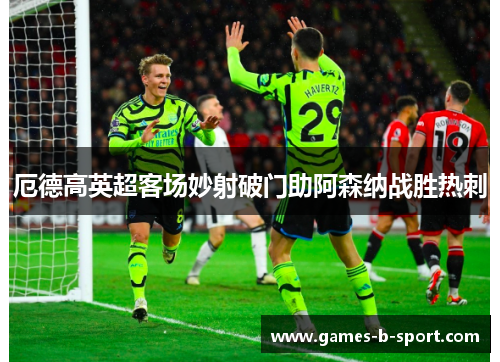 厄德高英超客场妙射破门助阿森纳战胜热刺