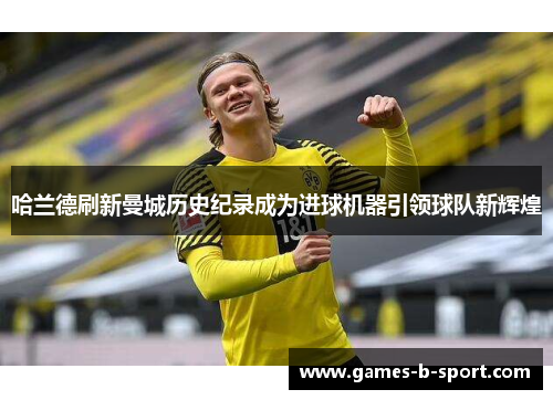 哈兰德刷新曼城历史纪录成为进球机器引领球队新辉煌