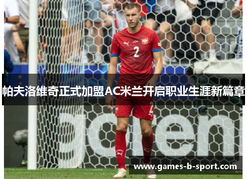 帕夫洛维奇正式加盟AC米兰开启职业生涯新篇章