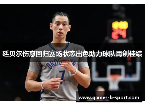 廷贝尔伤愈回归赛场状态出色助力球队再创佳绩