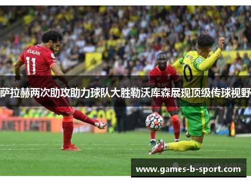 萨拉赫两次助攻助力球队大胜勒沃库森展现顶级传球视野