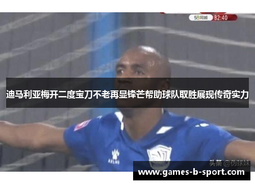 迪马利亚梅开二度宝刀不老再显锋芒帮助球队取胜展现传奇实力
