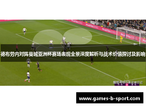 德布劳内对阵曼城亚洲杯赛场表现全景深度解析与战术价值探讨及影响