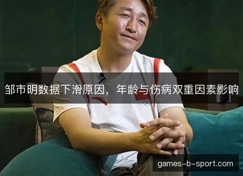 邹市明数据下滑原因，年龄与伤病双重因素影响