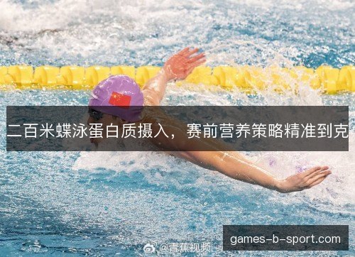 二百米蝶泳蛋白质摄入,赛前营养策略精准到克 二百米蝶泳蛋白质摄入,赛前营养策略精准到克