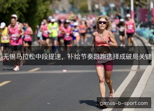 无锡马拉松中段提速，补给节奏跟跑选择成破局关键