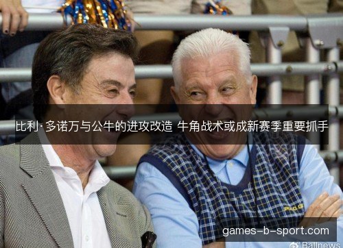 比利·多诺万与公牛的进攻改造 牛角战术或成新赛季重要抓手