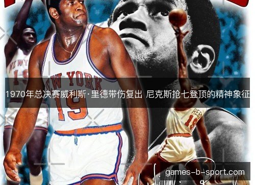 1970年总决赛威利斯·里德带伤复出 尼克斯抢七登顶的精神象征